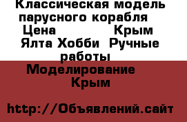 Классическая модель парусного корабля. › Цена ­ 70 000 - Крым, Ялта Хобби. Ручные работы » Моделирование   . Крым